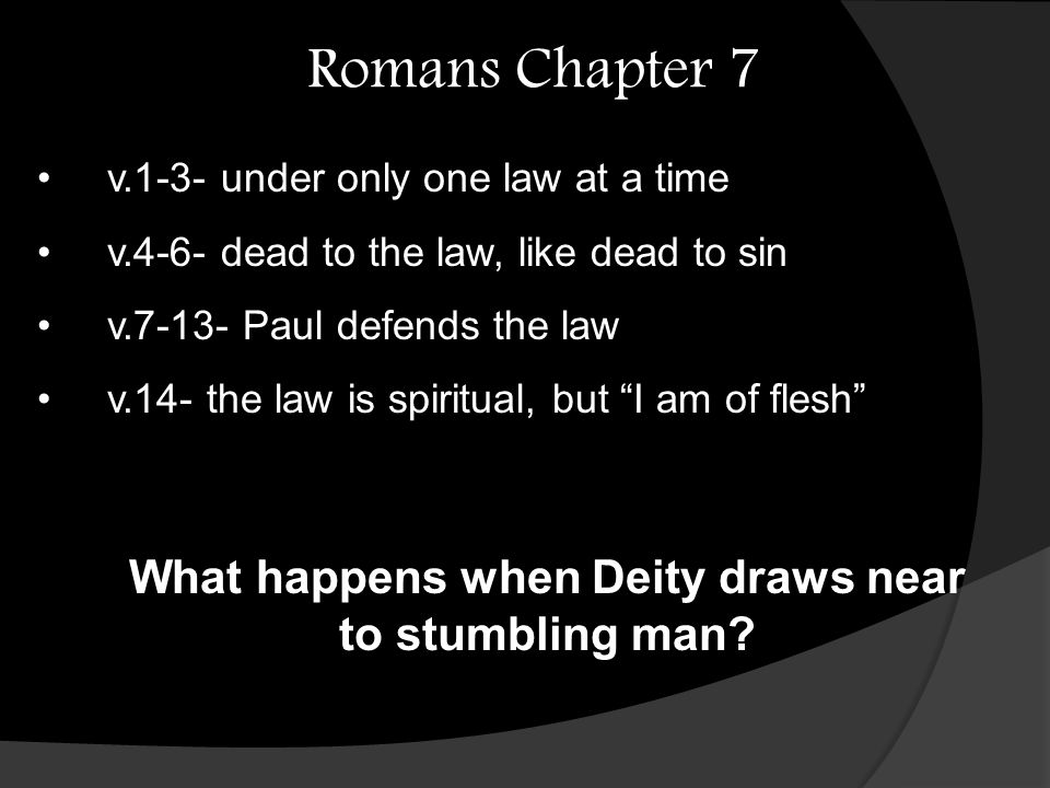 Romans Chapter 7 v.1-3- under only one law at a time v.4-6- dead to the law, like dead to sin v Paul defends the law v.14- the law is spiritual, but I am of flesh What happens when Deity draws near to stumbling man