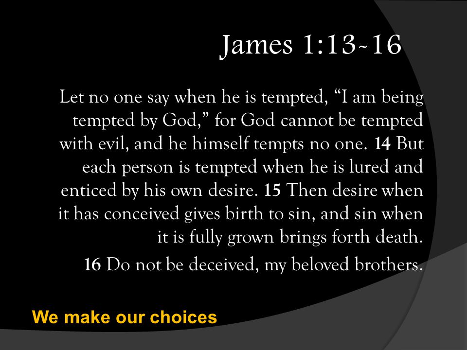 James 1:13-16 Let no one say when he is tempted, I am being tempted by God, for God cannot be tempted with evil, and he himself tempts no one.