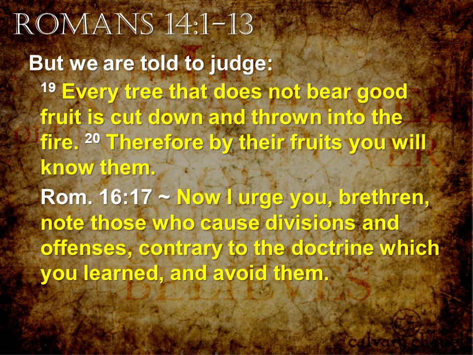 Romans 14:1-13 But we are told to judge: 19 Every tree that does not bear good fruit is cut down and thrown into the fire.