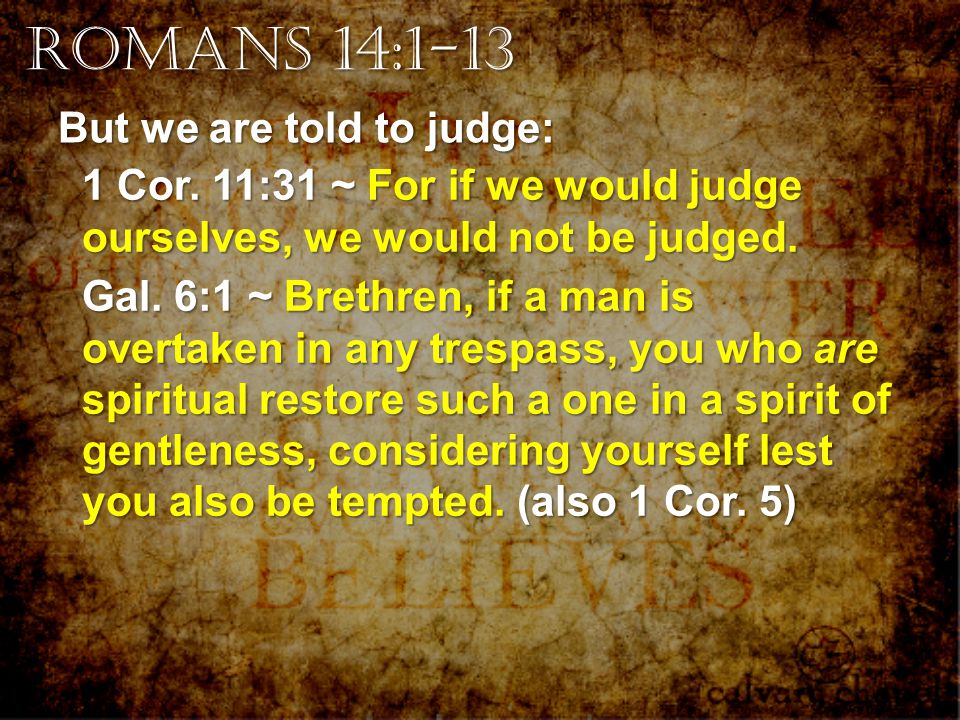 But we are told to judge: 1 Cor. 11:31 ~ For if we would judge ourselves, we would not be judged.