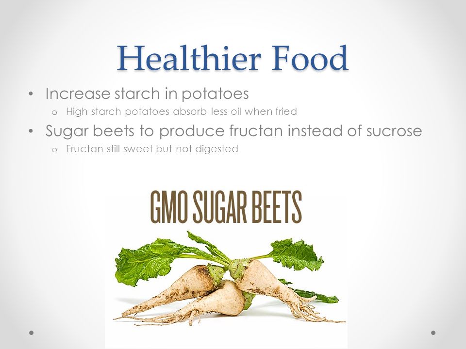 Healthier Food Increase starch in potatoes o High starch potatoes absorb less oil when fried Sugar beets to produce fructan instead of sucrose o Fructan still sweet but not digested