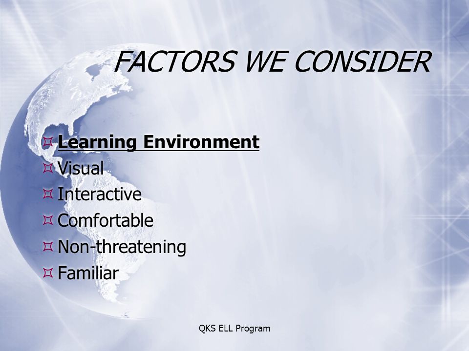 QKS ELL Program FACTORS WE CONSIDER  Learning Environment  Visual  Interactive  Comfortable  Non-threatening  Familiar  Learning Environment  Visual  Interactive  Comfortable  Non-threatening  Familiar