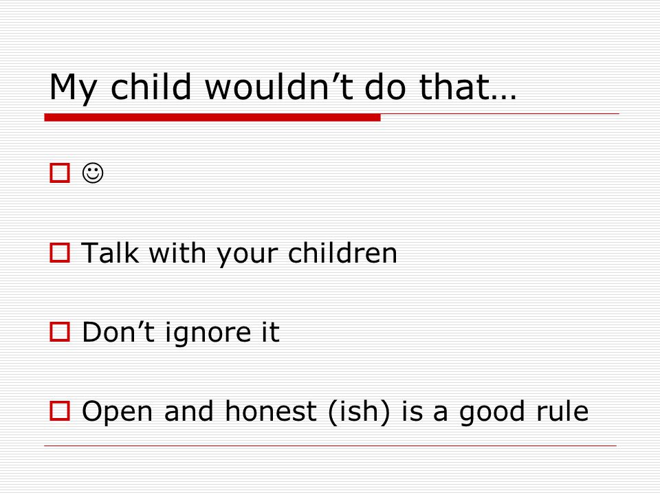 My child wouldn’t do that…   Talk with your children  Don’t ignore it  Open and honest (ish) is a good rule