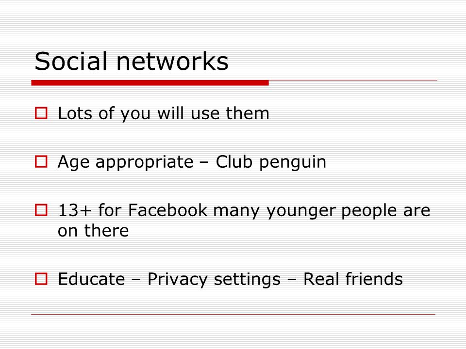 Social networks  Lots of you will use them  Age appropriate – Club penguin  13+ for Facebook many younger people are on there  Educate – Privacy settings – Real friends