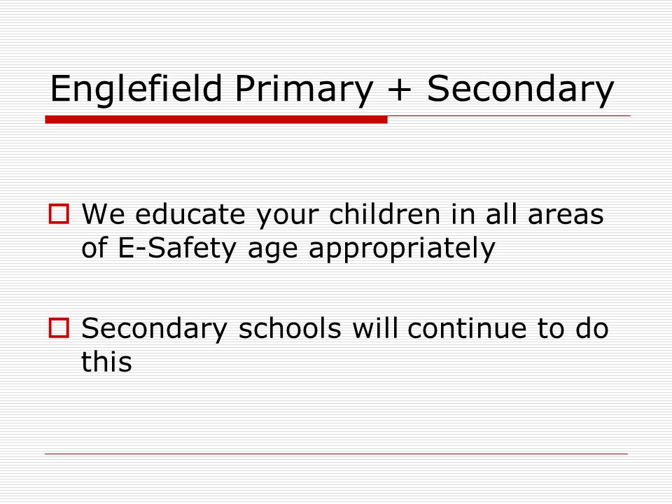 Englefield Primary + Secondary  We educate your children in all areas of E-Safety age appropriately  Secondary schools will continue to do this