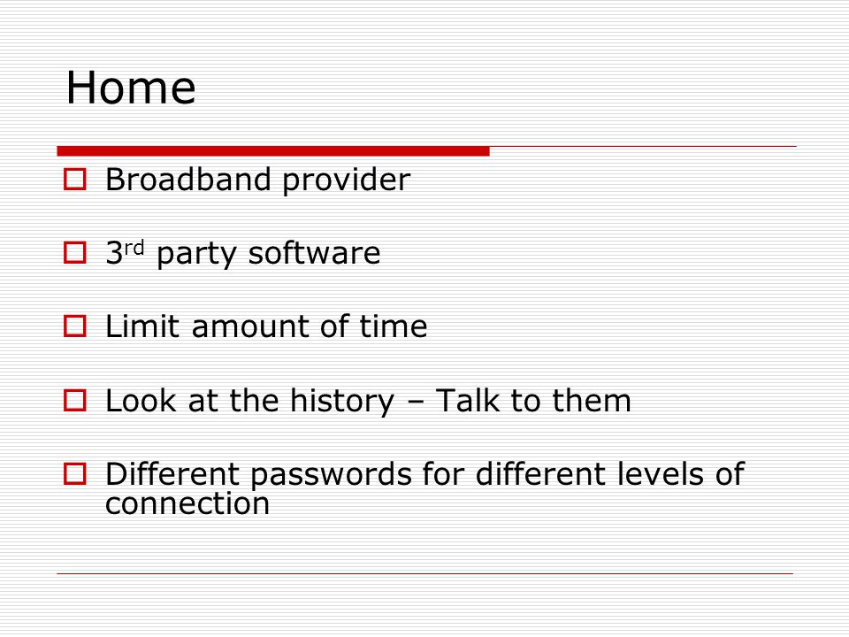 Home  Broadband provider  3 rd party software  Limit amount of time  Look at the history – Talk to them  Different passwords for different levels of connection