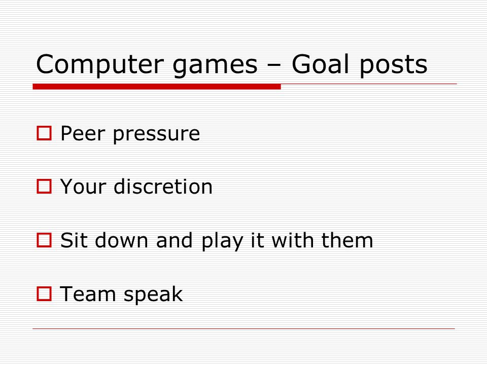 Computer games – Goal posts  Peer pressure  Your discretion  Sit down and play it with them  Team speak