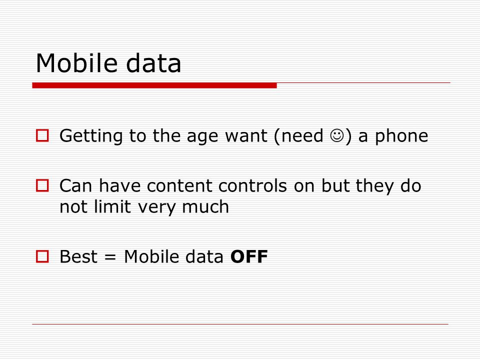 Mobile data  Getting to the age want (need ) a phone  Can have content controls on but they do not limit very much  Best = Mobile data OFF