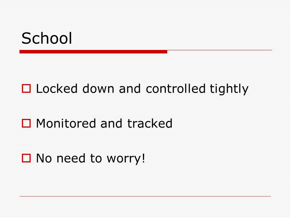School  Locked down and controlled tightly  Monitored and tracked  No need to worry!