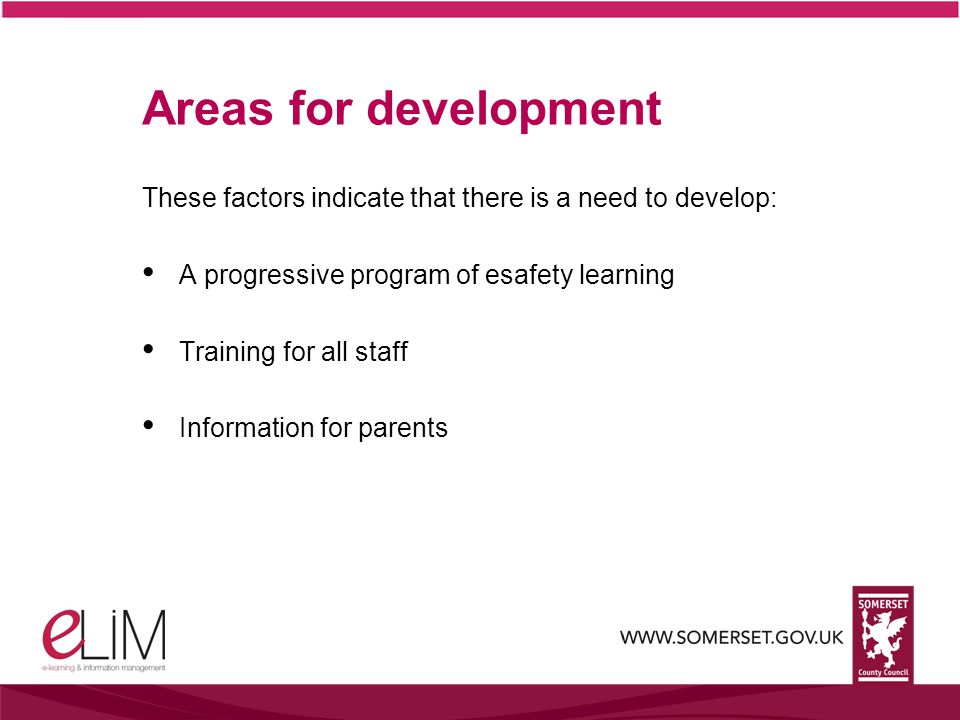 Areas for development These factors indicate that there is a need to develop: A progressive program of esafety learning Training for all staff Information for parents