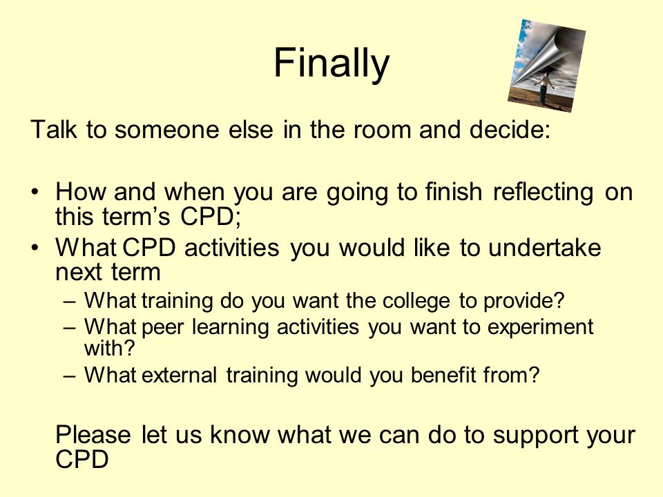Finally Talk to someone else in the room and decide: How and when you are going to finish reflecting on this term’s CPD; What CPD activities you would like to undertake next term –What training do you want the college to provide.