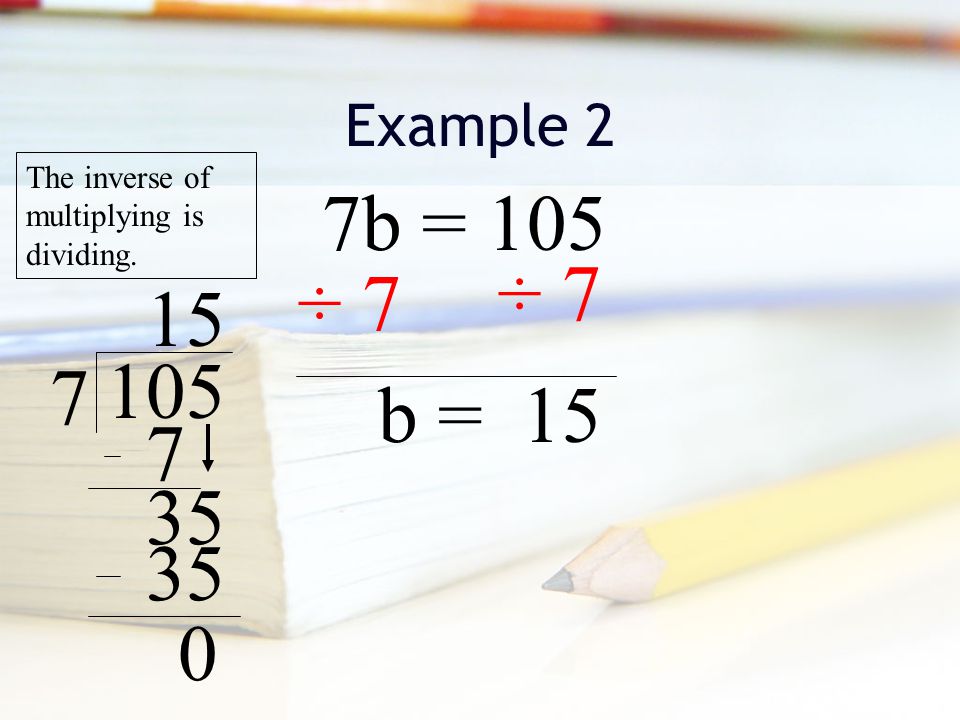 Example 2 7b = 105 The inverse of multiplying is dividing. ÷ 7 b =
