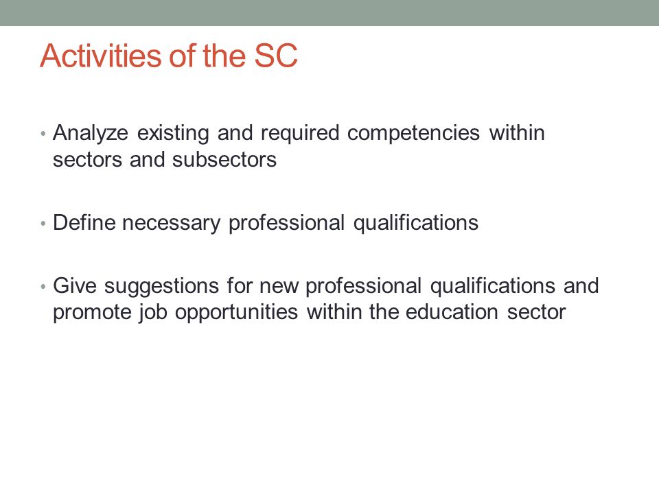Activities of the SC Analyze existing and required competencies within sectors and subsectors Define necessary professional qualifications Give suggestions for new professional qualifications and promote job opportunities within the education sector