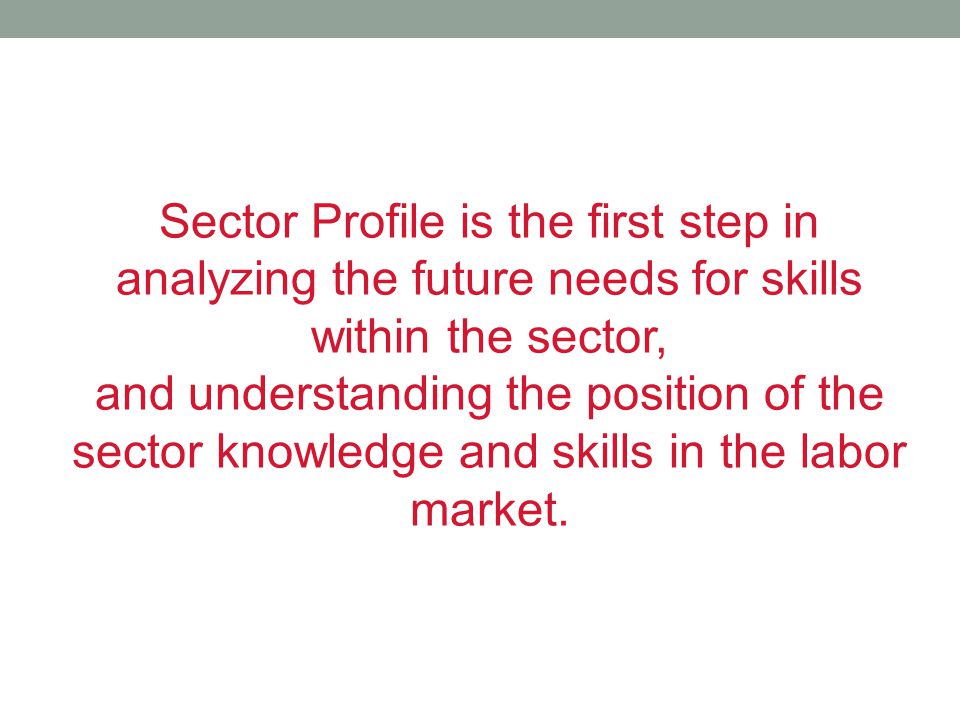 Sector Profile is the first step in analyzing the future needs for skills within the sector, and understanding the position of the sector knowledge and skills in the labor market.
