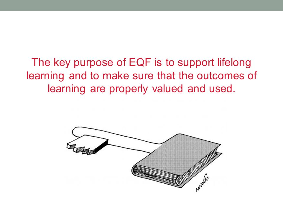 The key purpose of EQF is to support lifelong learning and to make sure that the outcomes of learning are properly valued and used.