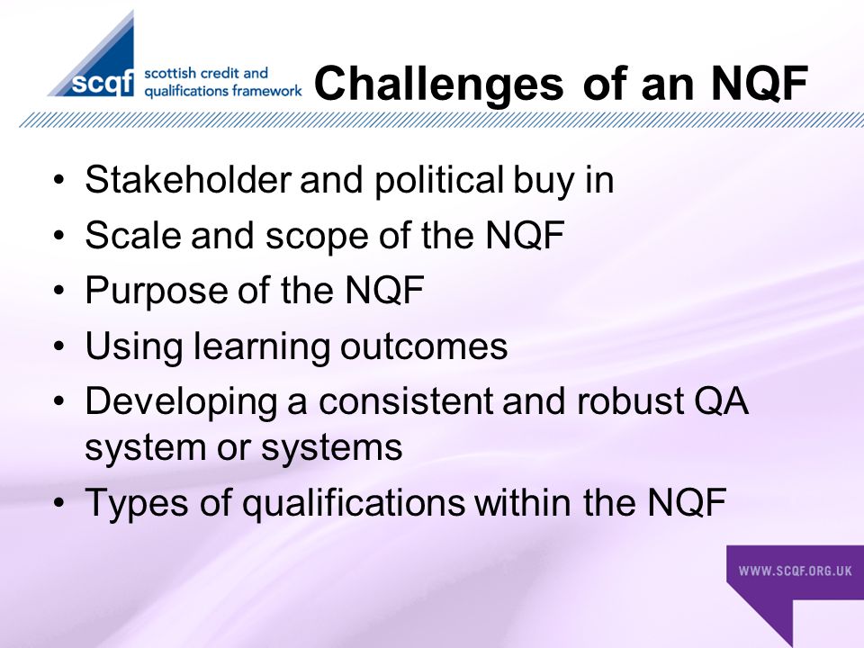 Challenges of an NQF Stakeholder and political buy in Scale and scope of the NQF Purpose of the NQF Using learning outcomes Developing a consistent and robust QA system or systems Types of qualifications within the NQF