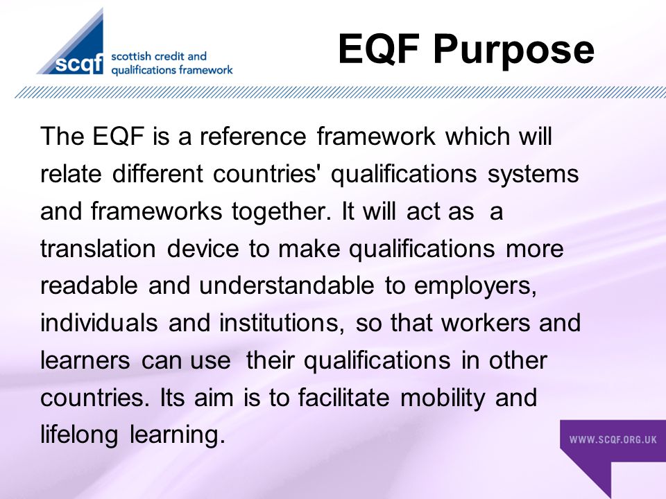EQF Purpose The EQF is a reference framework which will relate different countries qualifications systems and frameworks together.