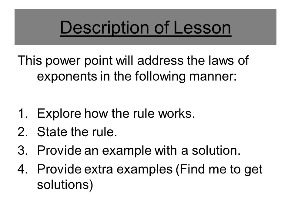 Description of Lesson This power point will address the laws of exponents in the following manner: 1.Explore how the rule works.