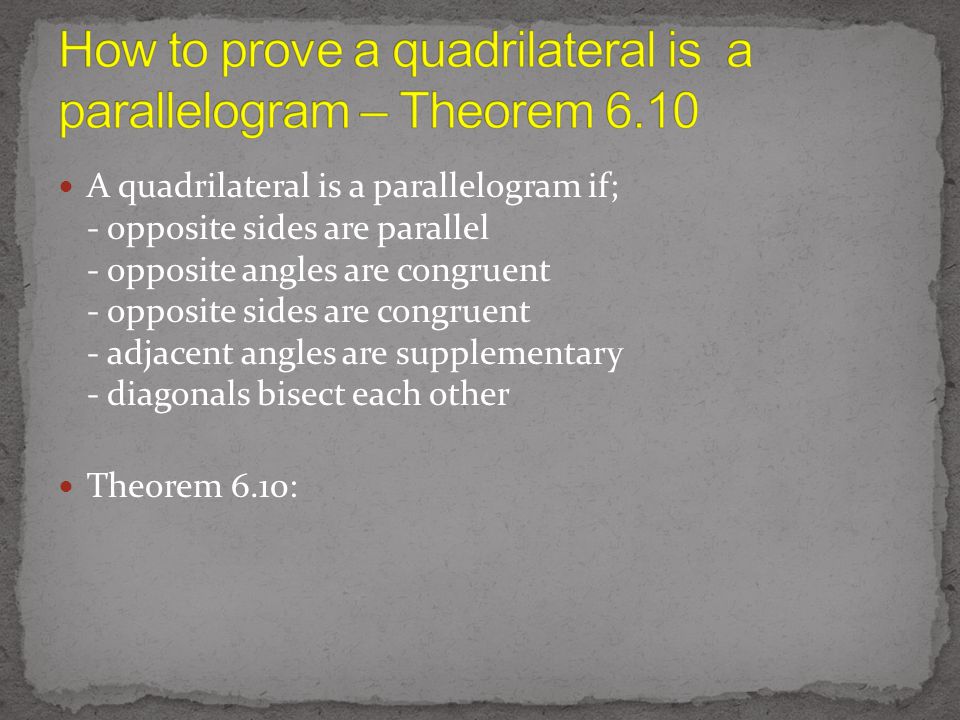 A quadrilateral is a parallelogram if; - opposite sides are parallel - opposite angles are congruent - opposite sides are congruent - adjacent angles are supplementary - diagonals bisect each other Theorem 6.10: