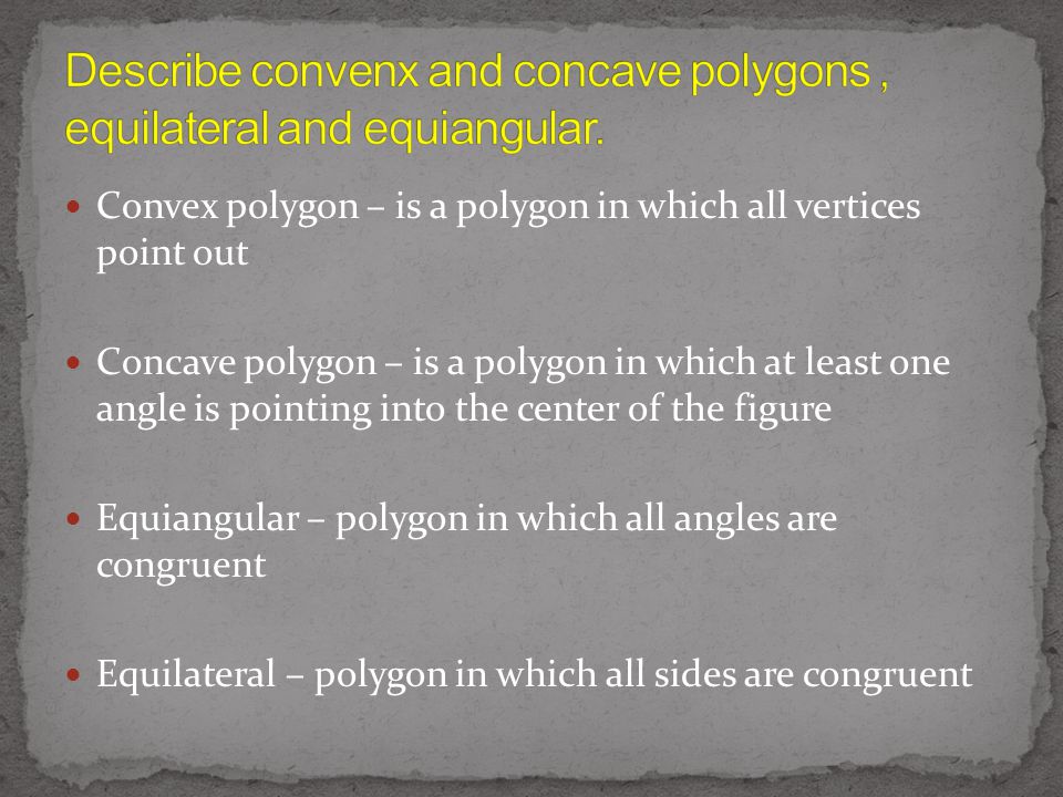 Convex polygon – is a polygon in which all vertices point out Concave polygon – is a polygon in which at least one angle is pointing into the center of the figure Equiangular – polygon in which all angles are congruent Equilateral – polygon in which all sides are congruent