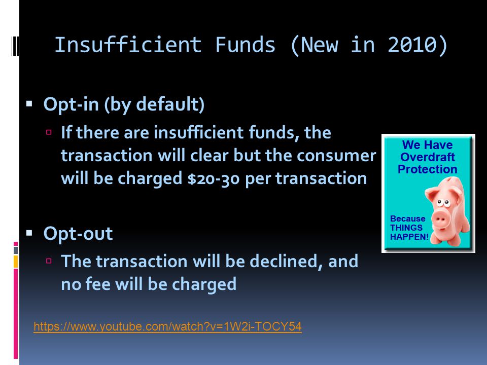 Insufficient Funds (New in 2010)  Opt-in (by default)  If there are insufficient funds, the transaction will clear but the consumer will be charged $20-30 per transaction  Opt-out  The transaction will be declined, and no fee will be charged   v=1W2i-TOCY54