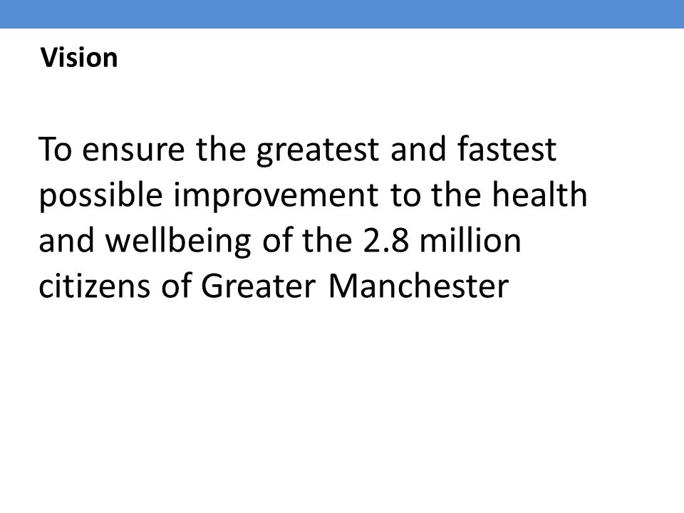 Vision To ensure the greatest and fastest possible improvement to the health and wellbeing of the 2.8 million citizens of Greater Manchester