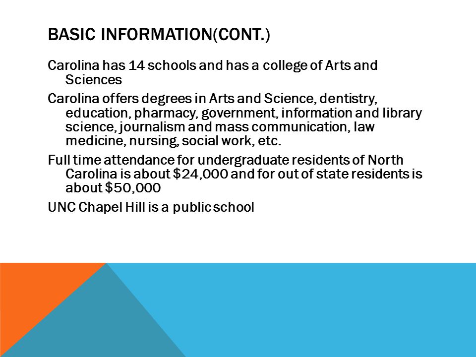 BASIC INFORMATION(CONT.) Carolina has 14 schools and has a college of Arts and Sciences Carolina offers degrees in Arts and Science, dentistry, education, pharmacy, government, information and library science, journalism and mass communication, law medicine, nursing, social work, etc.