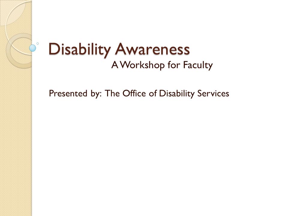 Disability Awareness A Workshop for Faculty Presented by: The Office of Disability Services