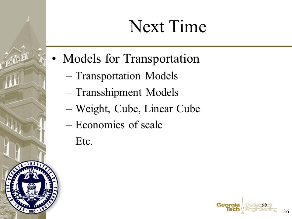 36 Next Time Models for Transportation –Transportation Models –Transshipment Models –Weight, Cube, Linear Cube –Economies of scale –Etc.