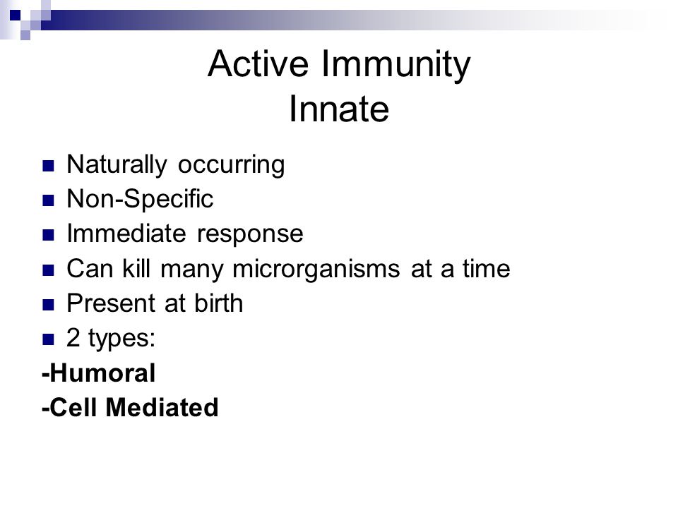 Active Immunity Innate Naturally occurring Non-Specific Immediate response Can kill many microrganisms at a time Present at birth 2 types: -Humoral -Cell Mediated