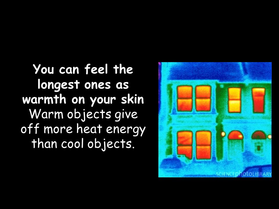 You can feel the longest ones as warmth on your skin Warm objects give off more heat energy than cool objects.