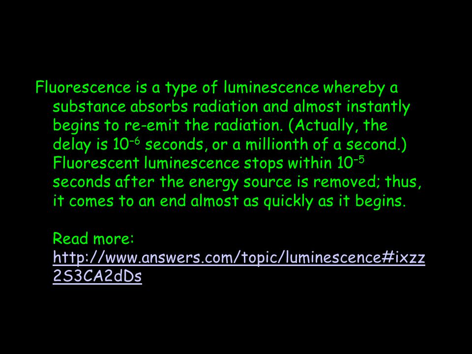 Fluorescence is a type of luminescence whereby a substance absorbs radiation and almost instantly begins to re-emit the radiation.
