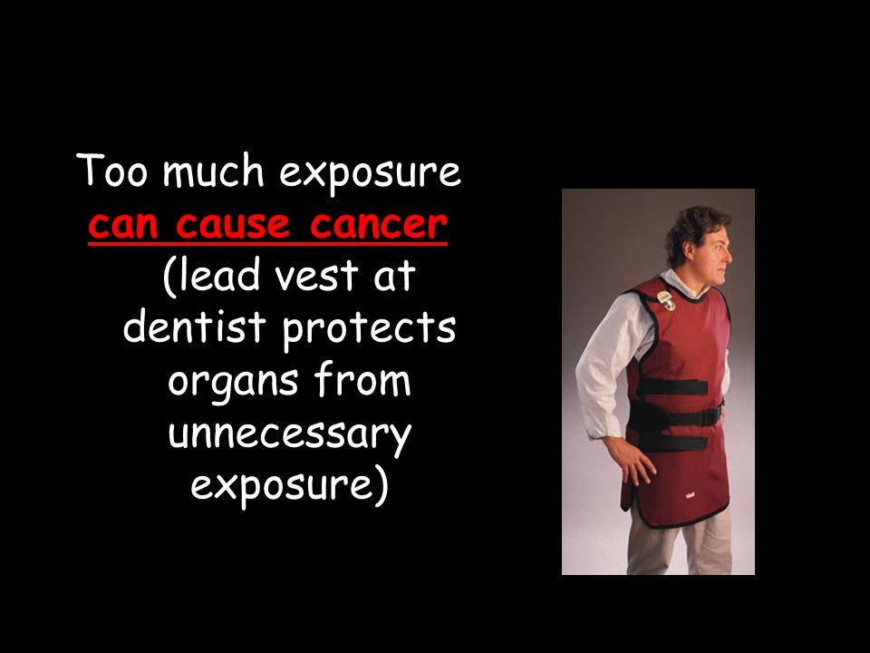 Too much exposure can cause cancer (lead vest at dentist protects organs from unnecessary exposure)