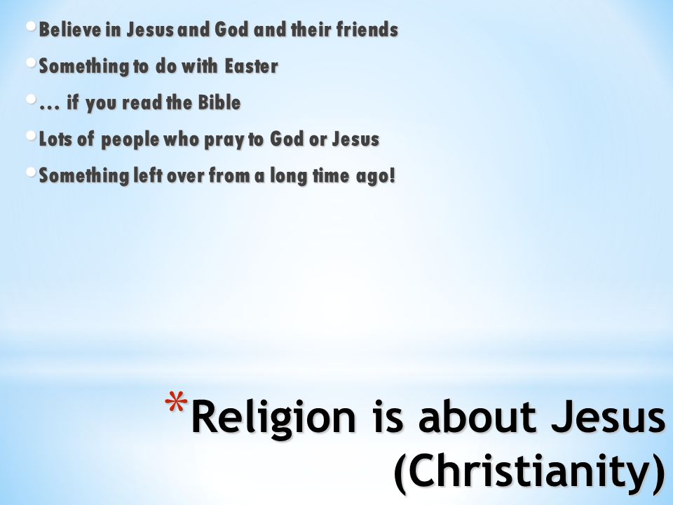* Religion is about Jesus (Christianity) Believe in Jesus and God and their friends Believe in Jesus and God and their friends Something to do with Easter Something to do with Easter … if you read the Bible … if you read the Bible Lots of people who pray to God or Jesus Lots of people who pray to God or Jesus Something left over from a long time ago.