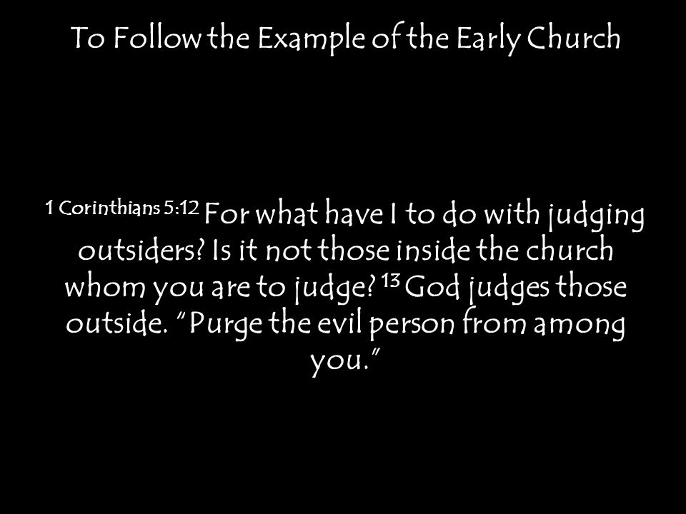 To Follow the Example of the Early Church 1 Corinthians 5:12 For what have I to do with judging outsiders.