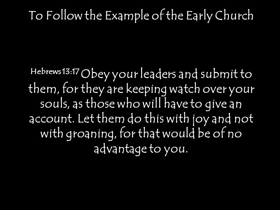 To Follow the Example of the Early Church Hebrews 13:17 Obey your leaders and submit to them, for they are keeping watch over your souls, as those who will have to give an account.