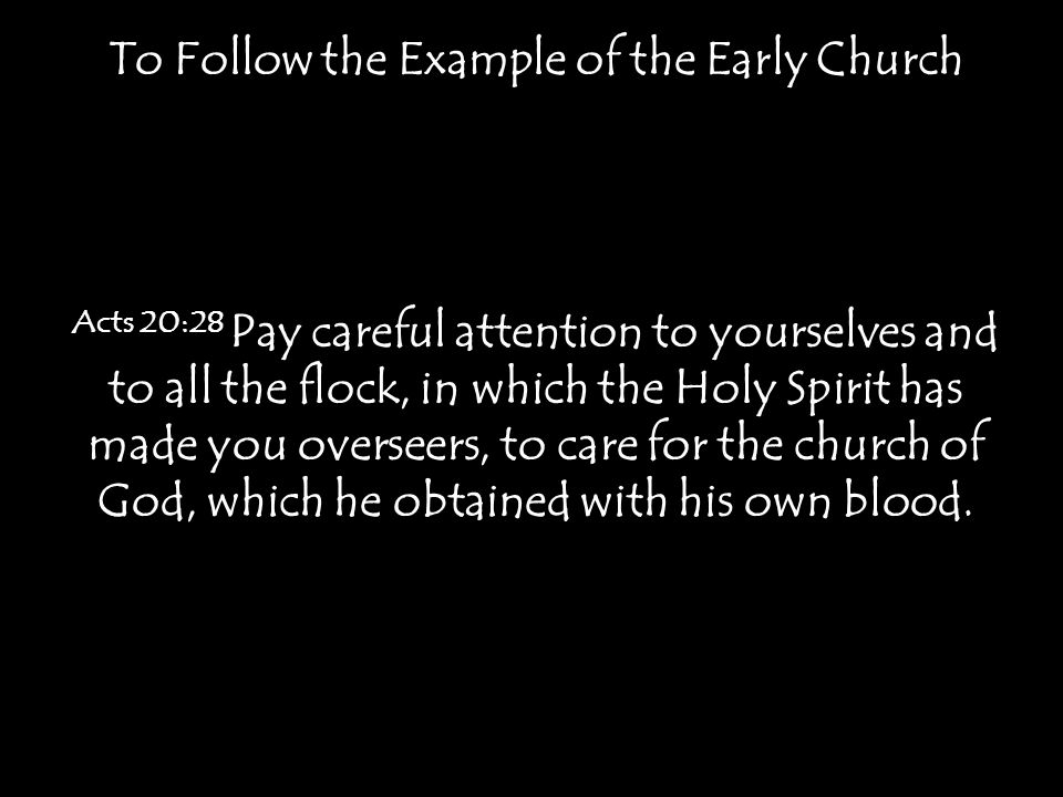 To Follow the Example of the Early Church Acts 20:28 Pay careful attention to yourselves and to all the flock, in which the Holy Spirit has made you overseers, to care for the church of God, which he obtained with his own blood.