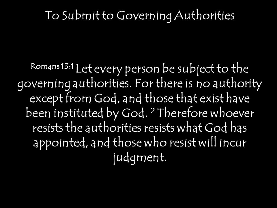 To Submit to Governing Authorities Romans 13:1 Let every person be subject to the governing authorities.