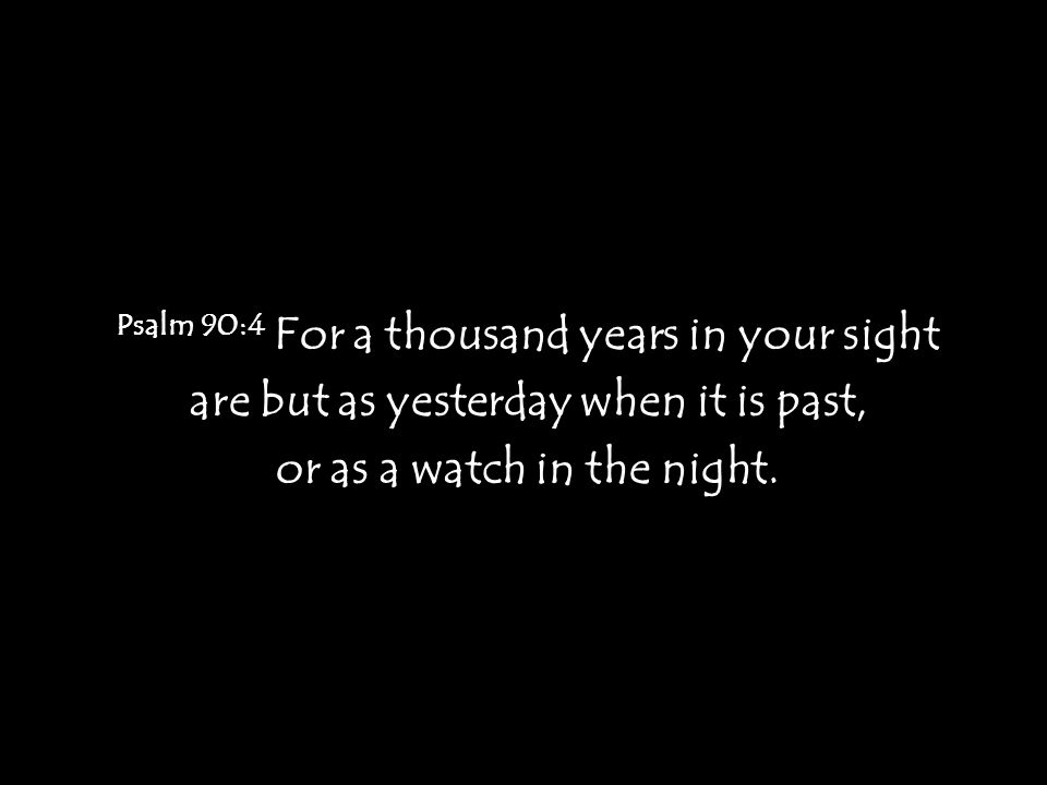 Psalm 90:4 For a thousand years in your sight are but as yesterday when it is past, or as a watch in the night.