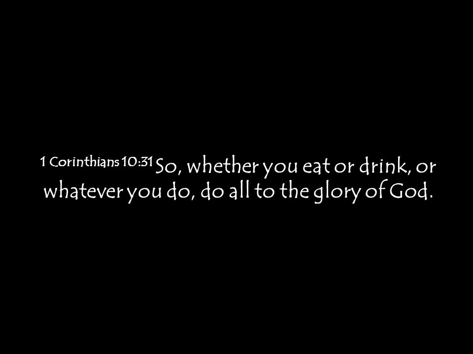 1 Corinthians 10:31 So, whether you eat or drink, or whatever you do, do all to the glory of God.