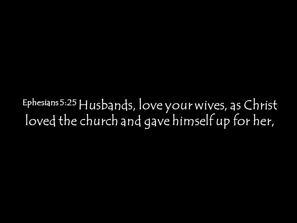 Ephesians 5:25 Husbands, love your wives, as Christ loved the church and gave himself up for her,