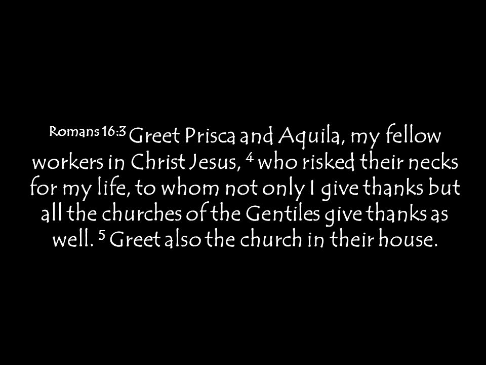 Romans 16:3 Greet Prisca and Aquila, my fellow workers in Christ Jesus, 4 who risked their necks for my life, to whom not only I give thanks but all the churches of the Gentiles give thanks as well.
