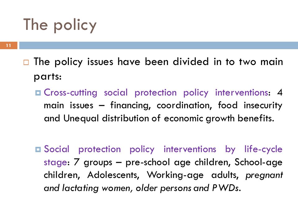 The policy  The policy issues have been divided in to two main parts:  Cross-cutting social protection policy interventions: 4 main issues – financing, coordination, food insecurity and Unequal distribution of economic growth benefits.