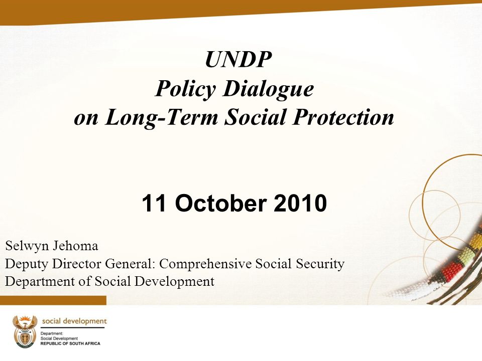 UNDP Policy Dialogue on Long-Term Social Protection 11 October 2010 Selwyn Jehoma Deputy Director General: Comprehensive Social Security Department of Social Development