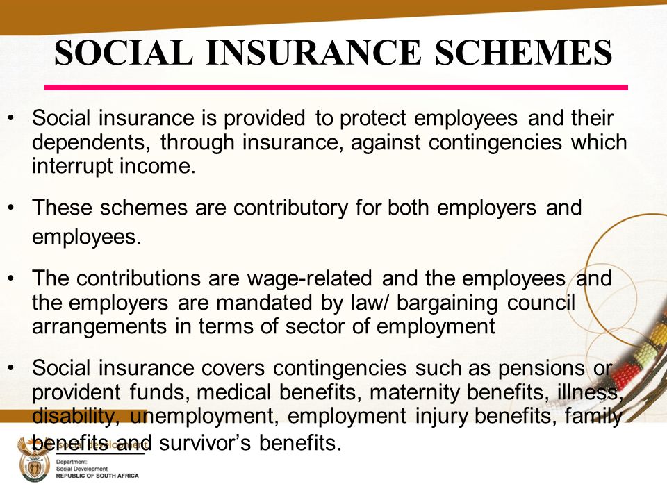 SOCIAL INSURANCE SCHEMES Social insurance is provided to protect employees and their dependents, through insurance, against contingencies which interrupt income.