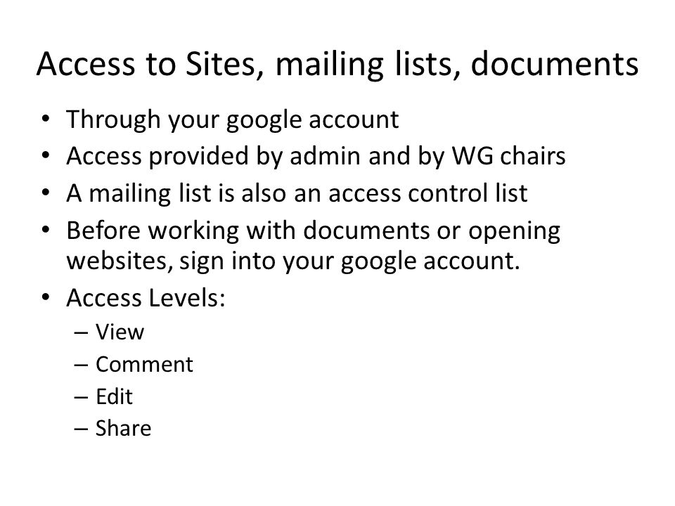 Access to Sites, mailing lists, documents Through your google account Access provided by admin and by WG chairs A mailing list is also an access control list Before working with documents or opening websites, sign into your google account.