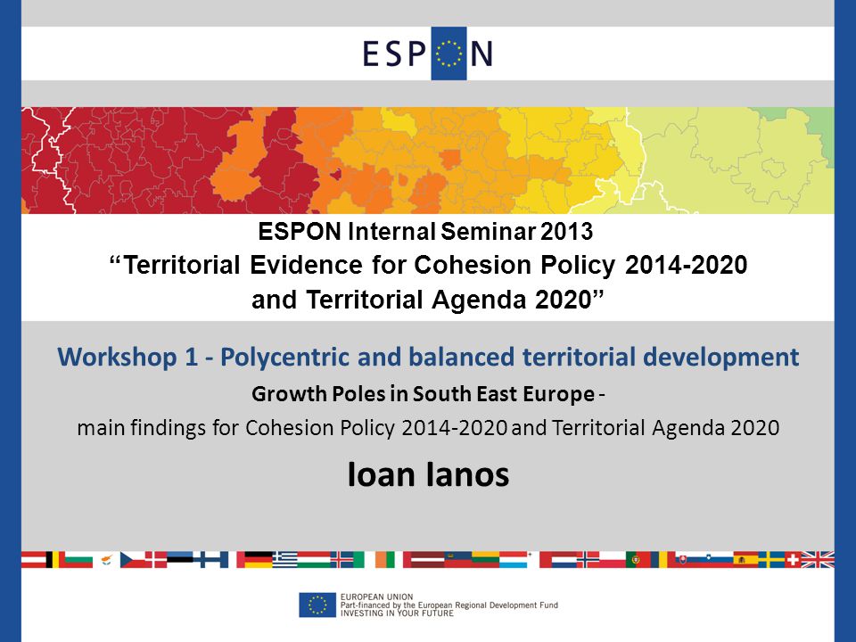 Workshop 1 - Polycentric and balanced territorial development Growth Poles in South East Europe - main findings for Cohesion Policy and Territorial Agenda 2020 Ioan Ianos ESPON Internal Seminar 2013 Territorial Evidence for Cohesion Policy and Territorial Agenda 2020