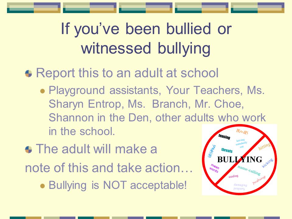 If you’ve been bullied or witnessed bullying Report this to an adult at school Playground assistants, Your Teachers, Ms.