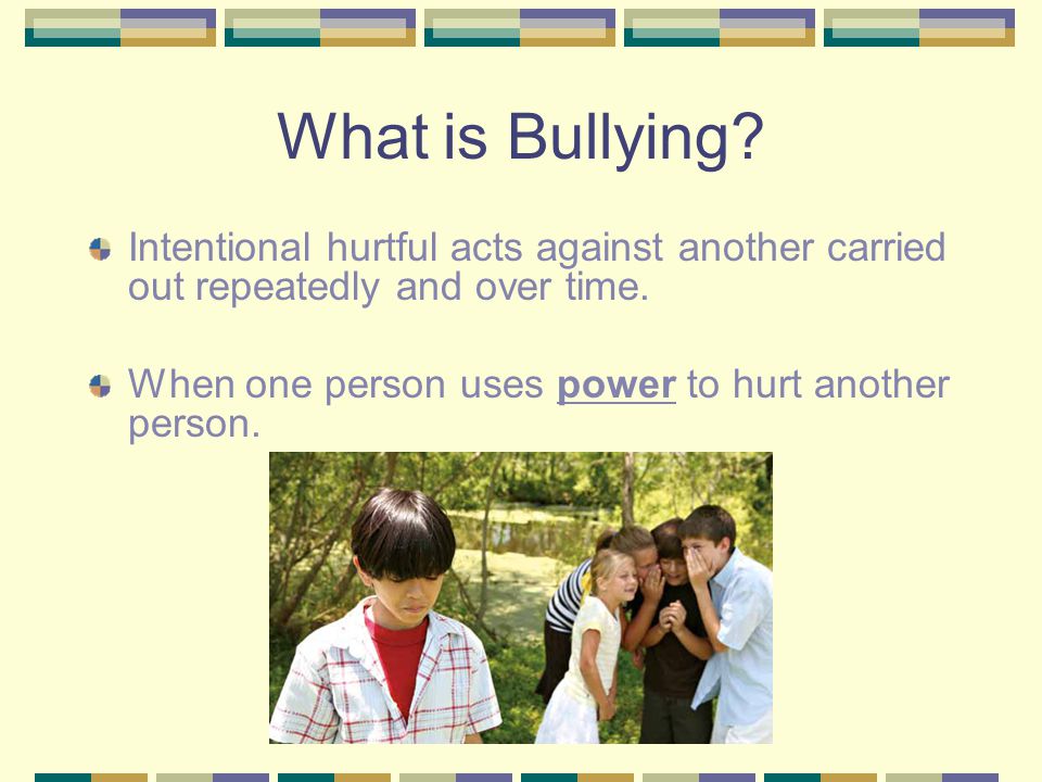 What is Bullying. Intentional hurtful acts against another carried out repeatedly and over time.