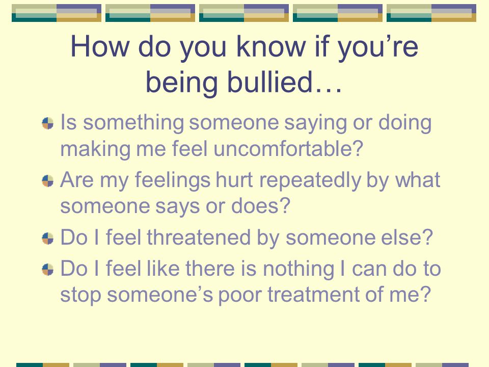 How do you know if you’re being bullied… Is something someone saying or doing making me feel uncomfortable.